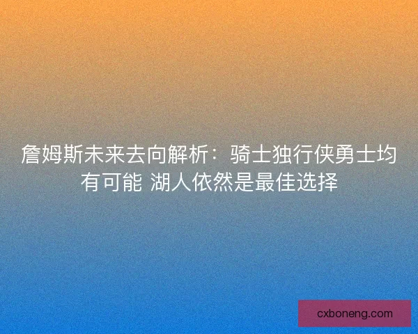 詹姆斯未来去向解析：骑士独行侠勇士均有可能 湖人依然是最佳选择