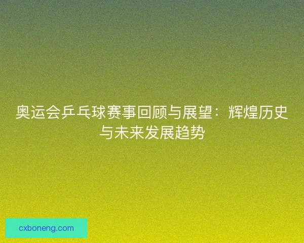 奥运会乒乓球赛事回顾与展望：辉煌历史与未来发展趋势