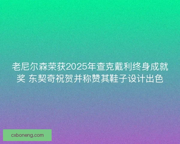 老尼尔森荣获2025年查克戴利终身成就奖 东契奇祝贺并称赞其鞋子设计出色
