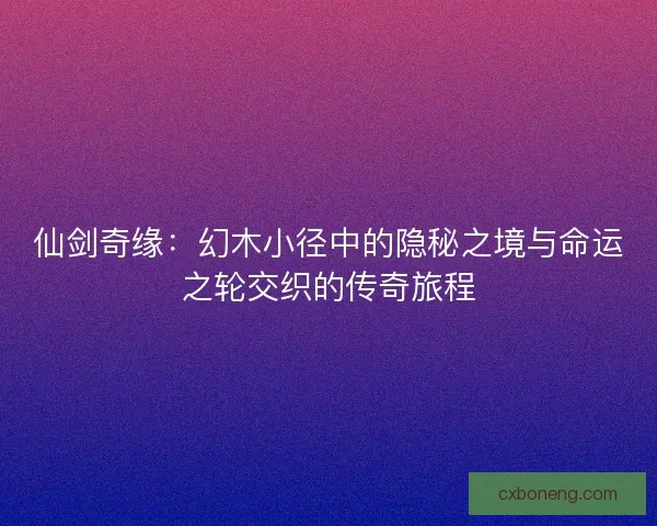 仙剑奇缘：幻木小径中的隐秘之境与命运之轮交织的传奇旅程