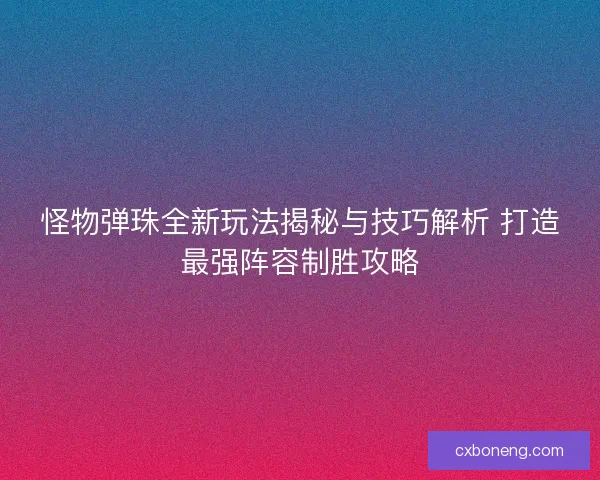怪物弹珠全新玩法揭秘与技巧解析 打造最强阵容制胜攻略