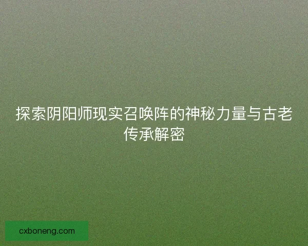 探索阴阳师现实召唤阵的神秘力量与古老传承解密