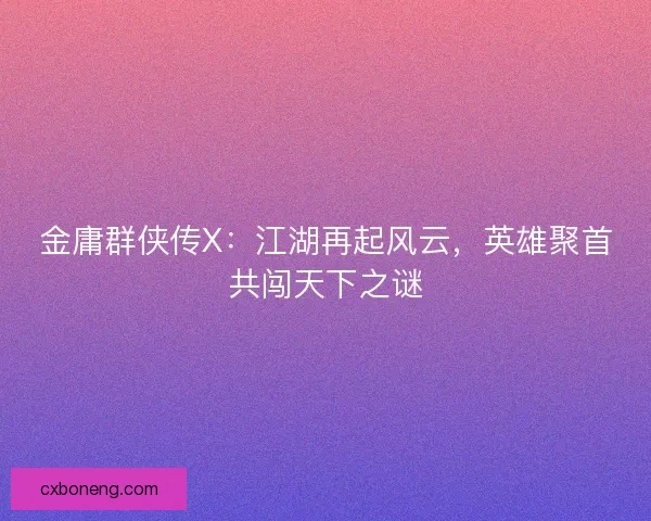 金庸群侠传X：江湖再起风云，英雄聚首共闯天下之谜