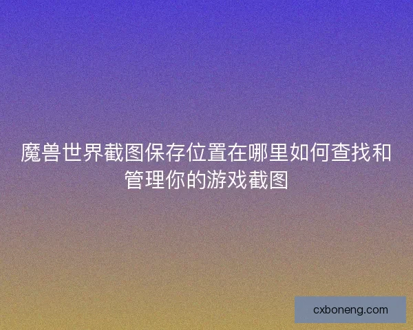 魔兽世界截图保存位置在哪里如何查找和管理你的游戏截图