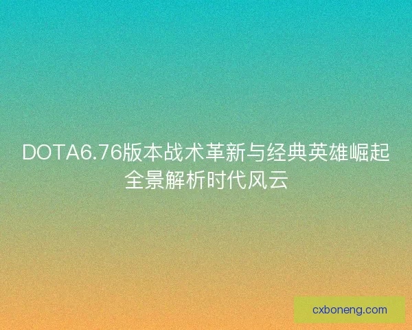DOTA6.76版本战术革新与经典英雄崛起全景解析时代风云