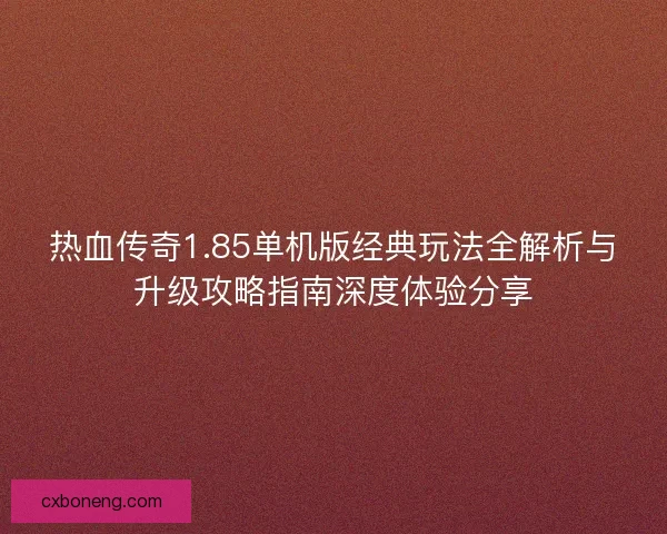 热血传奇1.85单机版经典玩法全解析与升级攻略指南深度体验分享