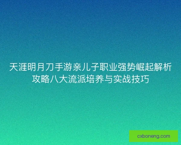 天涯明月刀手游亲儿子职业强势崛起解析攻略八大流派培养与实战技巧