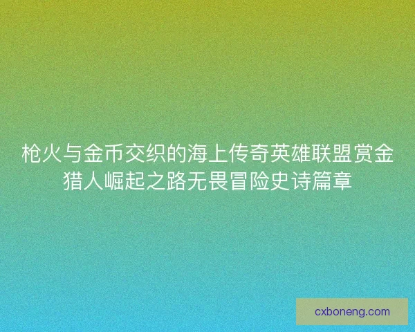枪火与金币交织的海上传奇英雄联盟赏金猎人崛起之路无畏冒险史诗篇章
