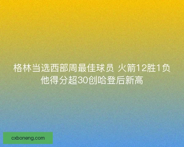 格林当选西部周最佳球员 火箭12胜1负他得分超30创哈登后新高