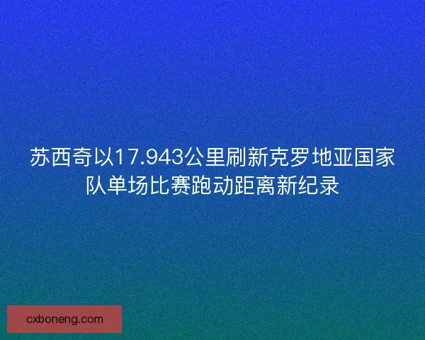 苏西奇以17.943公里刷新克罗地亚国家队单场比赛跑动距离新纪录