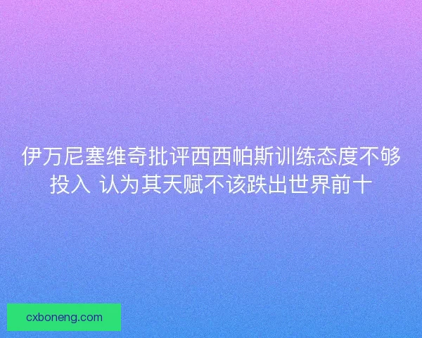伊万尼塞维奇批评西西帕斯训练态度不够投入 认为其天赋不该跌出世界前十