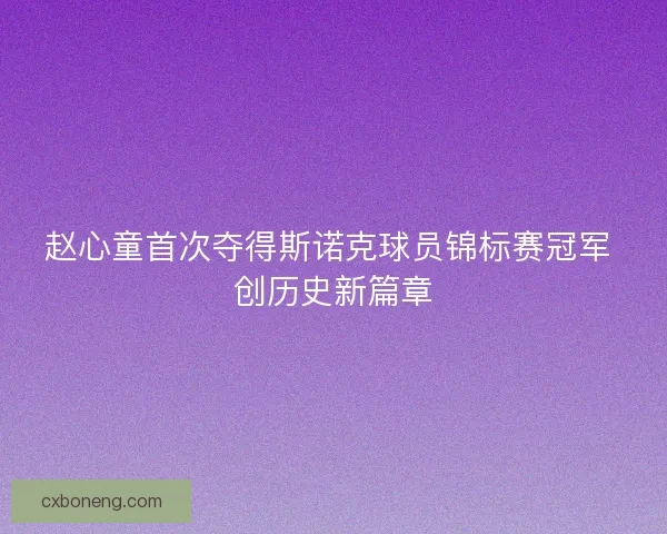 赵心童首次夺得斯诺克球员锦标赛冠军 创历史新篇章