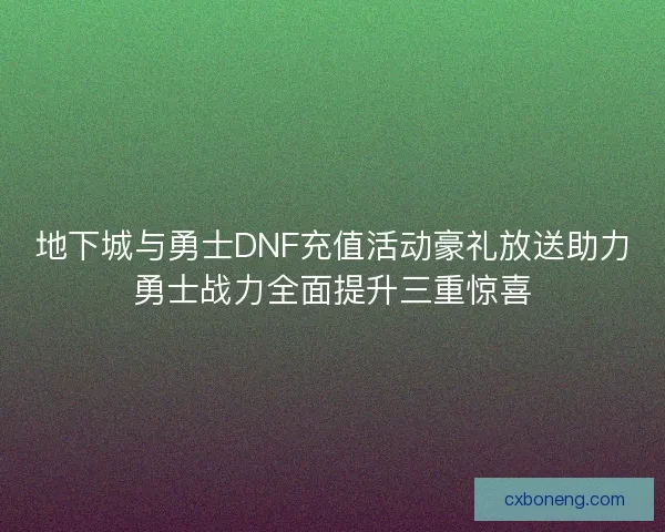 地下城与勇士DNF充值活动豪礼放送助力勇士战力全面提升三重惊喜