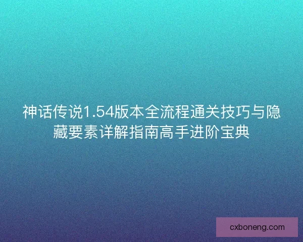 神话传说1.54版本全流程通关技巧与隐藏要素详解指南高手进阶宝典