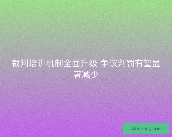 裁判培训机制全面升级 争议判罚有望显著减少