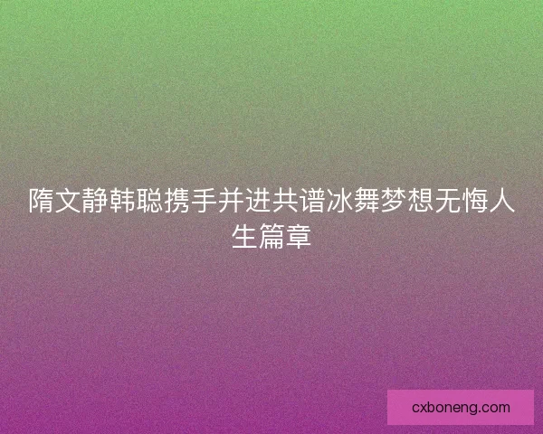 隋文静韩聪携手并进共谱冰舞梦想无悔人生篇章