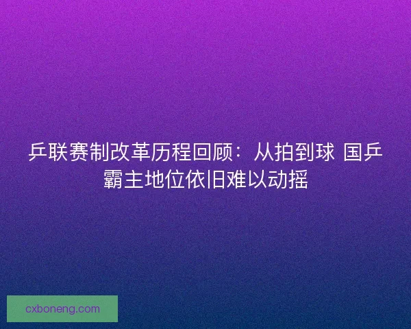乒联赛制改革历程回顾：从拍到球 国乒霸主地位依旧难以动摇