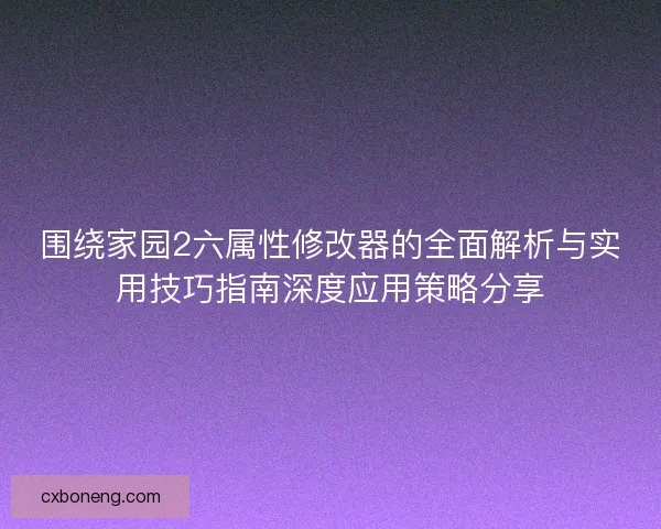 围绕家园2六属性修改器的全面解析与实用技巧指南深度应用策略分享