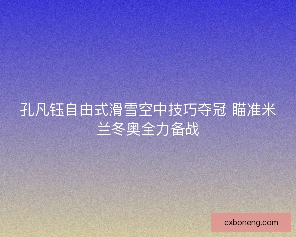孔凡钰自由式滑雪空中技巧夺冠 瞄准米兰冬奥全力备战