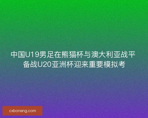 中国U19男足在熊猫杯与澳大利亚战平 备战U20亚洲杯迎来重要模拟考