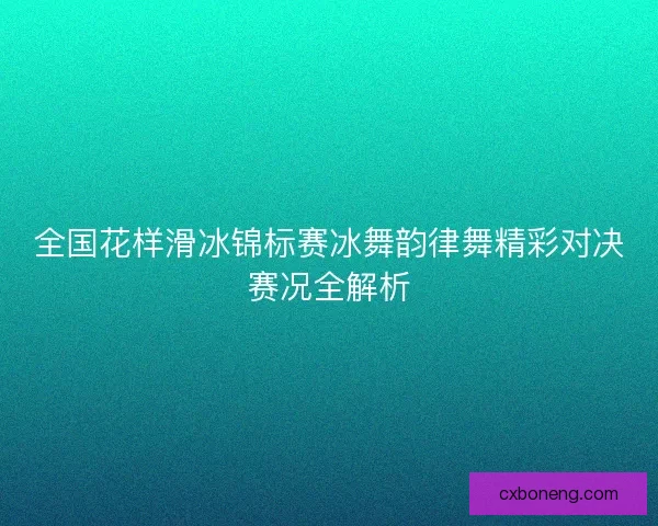 全国花样滑冰锦标赛冰舞韵律舞精彩对决赛况全解析