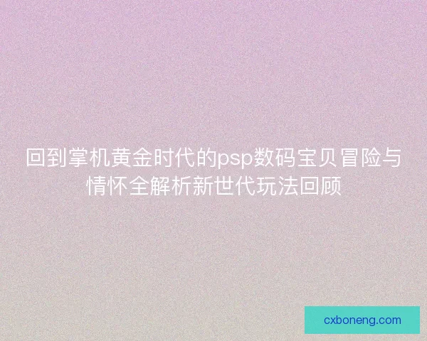 回到掌机黄金时代的psp数码宝贝冒险与情怀全解析新世代玩法回顾