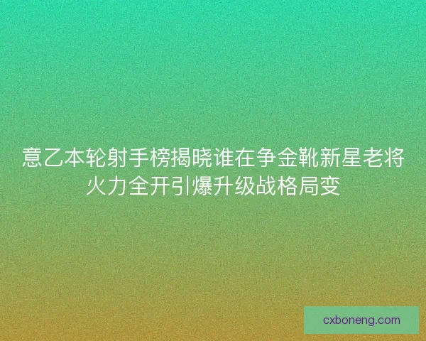 意乙本轮射手榜揭晓谁在争金靴新星老将火力全开引爆升级战格局变