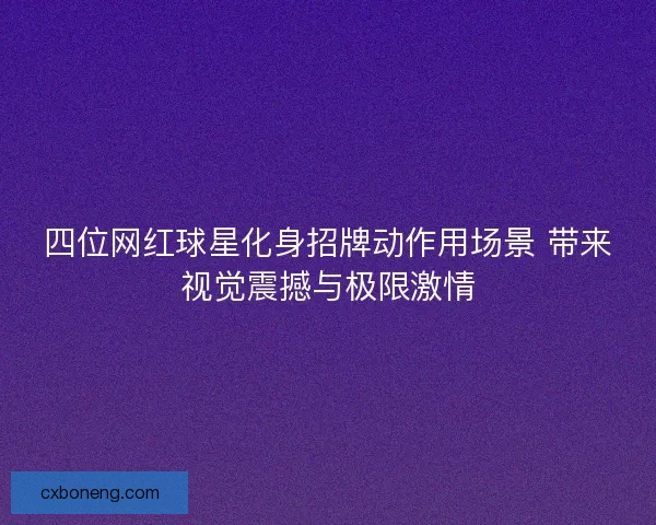 四位网红球星化身招牌动作用场景 带来视觉震撼与极限激情