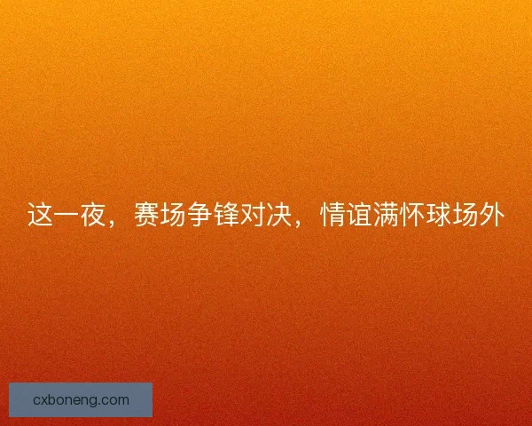 这一夜，赛场争锋对决，情谊满怀球场外