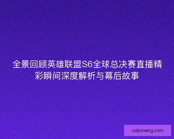 全景回顾英雄联盟S6全球总决赛直播精彩瞬间深度解析与幕后故事