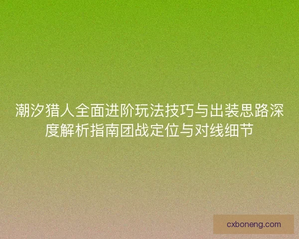 潮汐猎人全面进阶玩法技巧与出装思路深度解析指南团战定位与对线细节