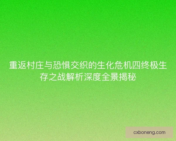 重返村庄与恐惧交织的生化危机四终极生存之战解析深度全景揭秘