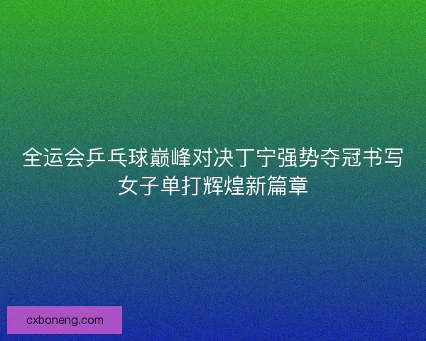 全运会乒乓球巅峰对决丁宁强势夺冠书写女子单打辉煌新篇章