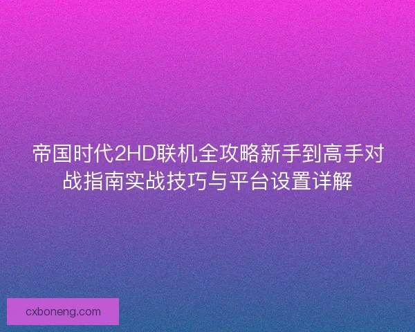 帝国时代2HD联机全攻略新手到高手对战指南实战技巧与平台设置详解