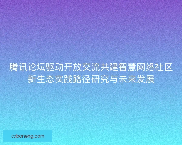腾讯论坛驱动开放交流共建智慧网络社区新生态实践路径研究与未来发展