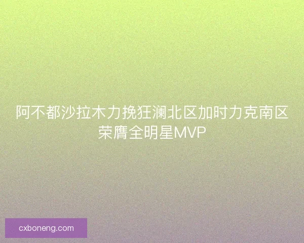 阿不都沙拉木力挽狂澜北区加时力克南区荣膺全明星MVP
