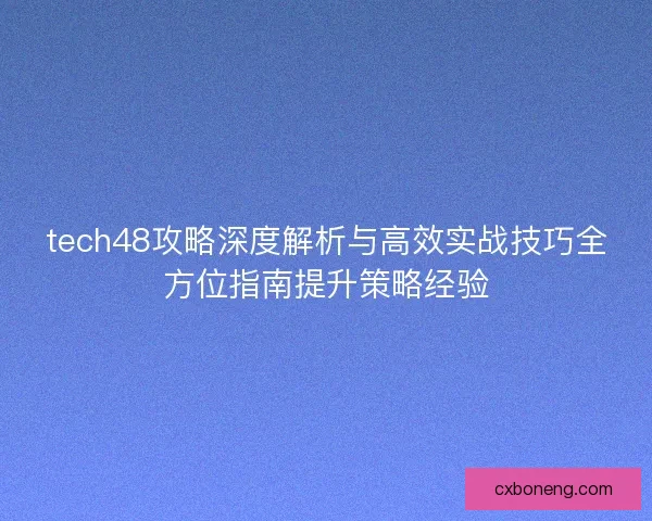 tech48攻略深度解析与高效实战技巧全方位指南提升策略经验