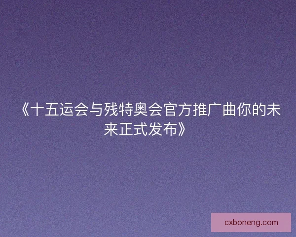 《十五运会与残特奥会官方推广曲你的未来正式发布》