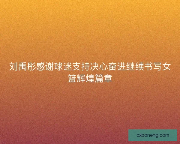 刘禹彤感谢球迷支持决心奋进继续书写女篮辉煌篇章