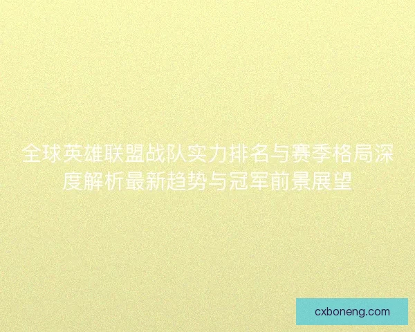 全球英雄联盟战队实力排名与赛季格局深度解析最新趋势与冠军前景展望