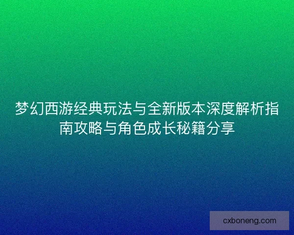 梦幻西游经典玩法与全新版本深度解析指南攻略与角色成长秘籍分享