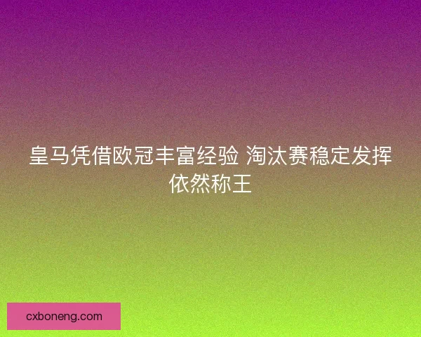 皇马凭借欧冠丰富经验 淘汰赛稳定发挥依然称王